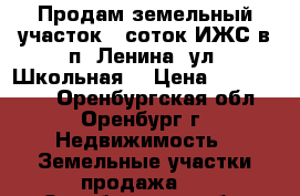 Продам земельный участок 6 соток ИЖС в п. Ленина, ул. Школьная. › Цена ­ 7 800 000 - Оренбургская обл., Оренбург г. Недвижимость » Земельные участки продажа   . Оренбургская обл.,Оренбург г.